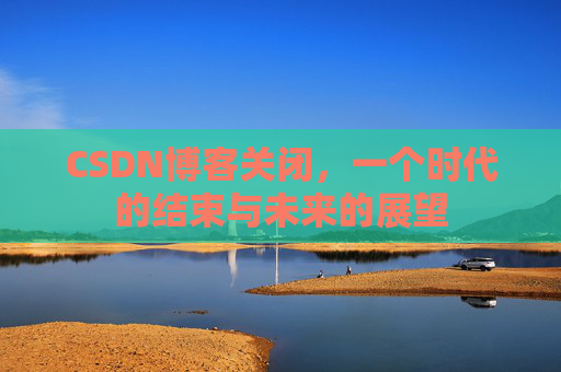 CSDN博客关闭,一个时代的结束与未来的展望